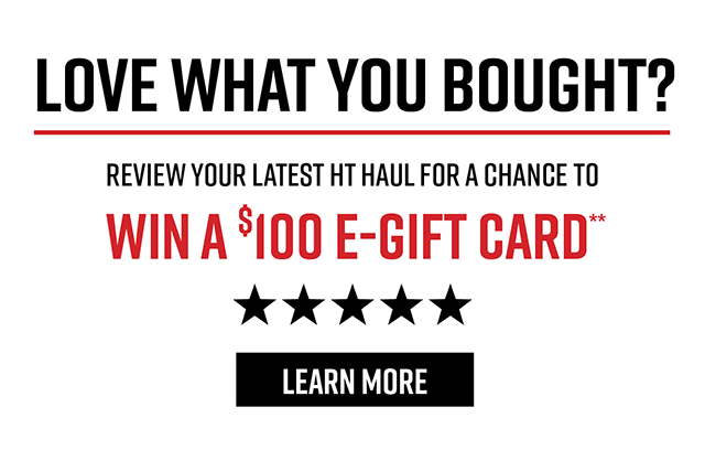 Love What You Bought? Review Your Latest HT Haul for a Chance to Win a $100 E-Gift Card** | Learn More