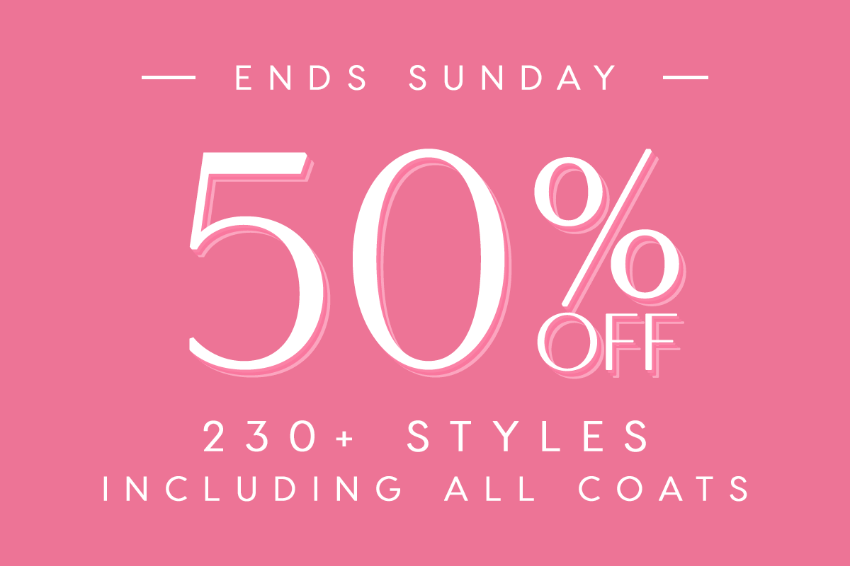 Ends Sunday. 50% Off 230+ Styles including all coats