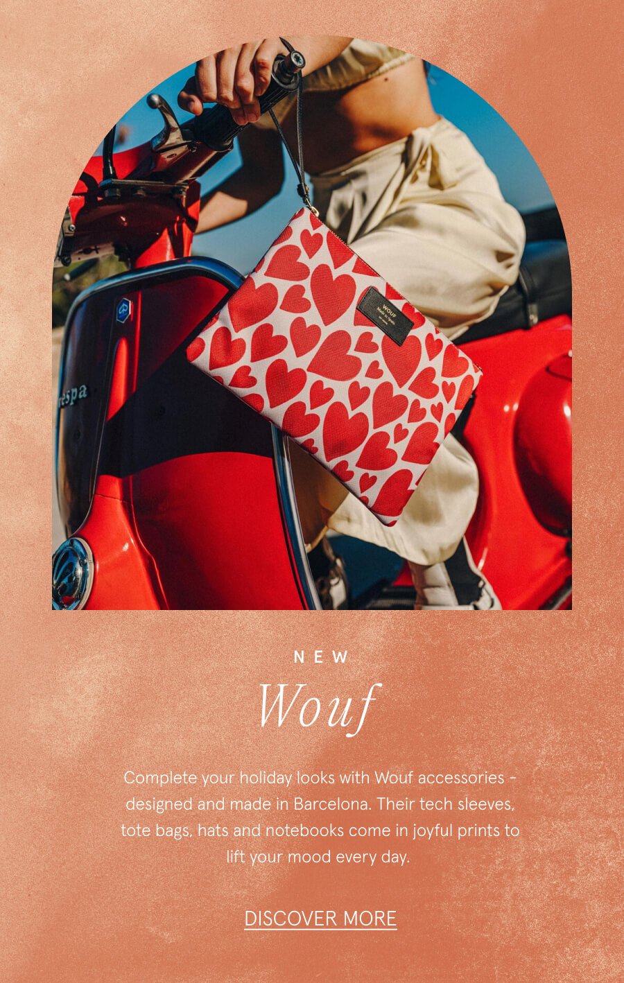 NEW Wouf Complete your holiday looks with Wouf accessories - designed and made in Barcelona. Their tech sleeves, tote bags, hats and notebooks come in joyful prints to lift your mood every day. DISCOVER MORE