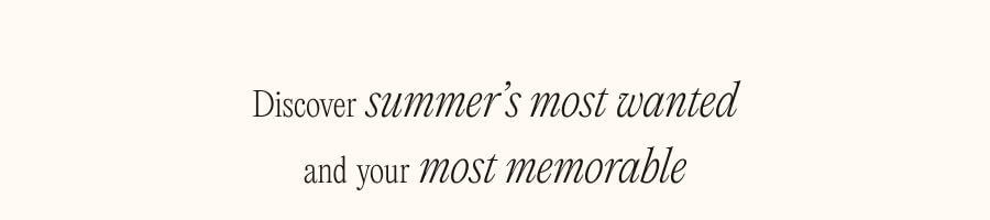 Discover summer's most wanted and your most memorable