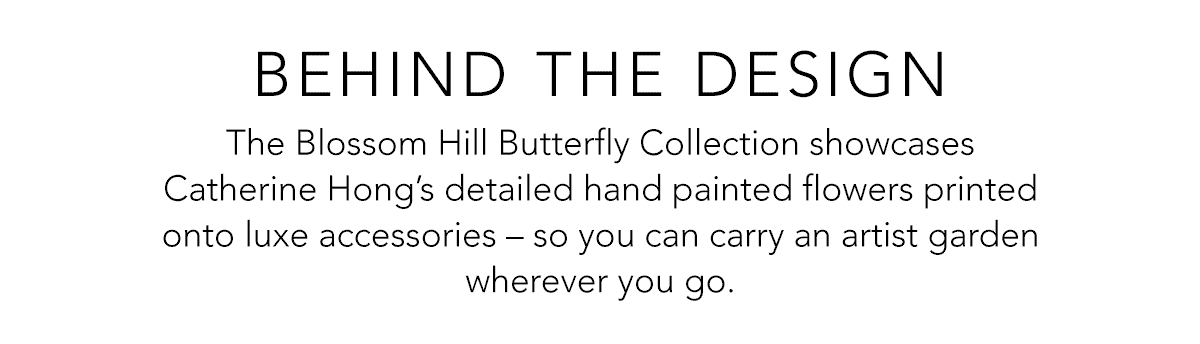 Behind The Design - The Blossom Hill Butterfly Collection showcases Catherine Hong's detailed hand painted flowers printed onto luxe accessories - so you can carry an artist garden wherever you go. - Shop Now