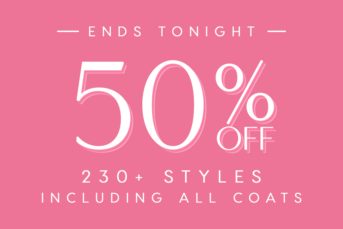 Ends Tonight. 50% Off 230+ Styles including all coats