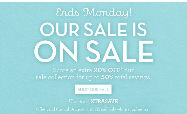 Ends Monday! Our Sale is On Sale -Score an extra 20% OFF* our sale collection for up to 50% total savings.