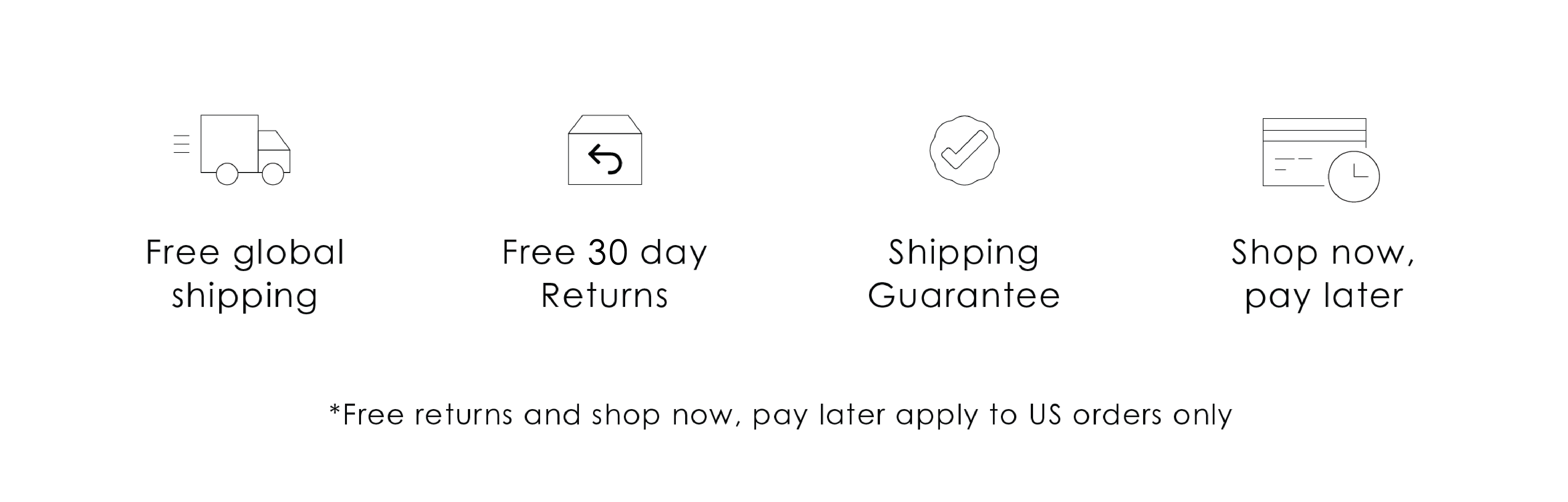 Free global shipping, Free 90 day returns, shipping guarantee, shop now, pay later (Free returns and shop now, pay later apply to US orders only)