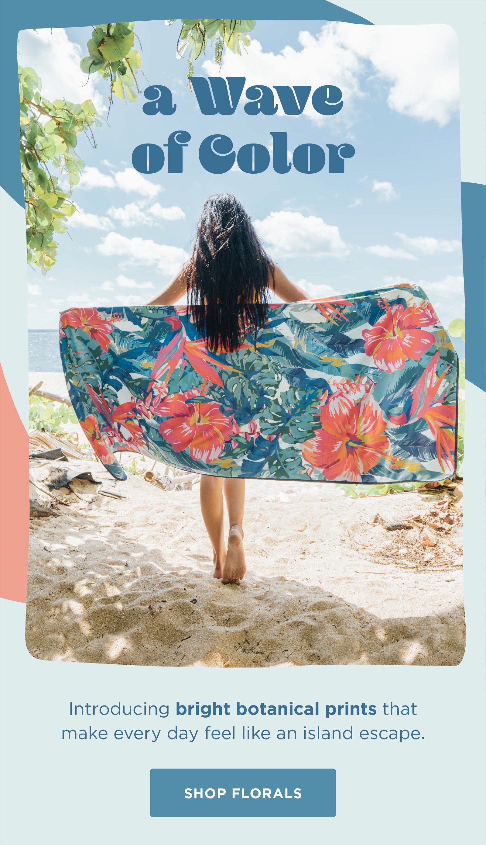 A wave of color - Introducing bright botanical prints that make every day feel like an island escape. SHOP FLORALS