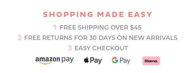 Shopping made easy. 1 - Free shipping over $45. 2 - Free returns for 30 days on new arrivals. 3 - Easy checkout. Amazon Pay. Apple Pay. Google Pay. Klarna.