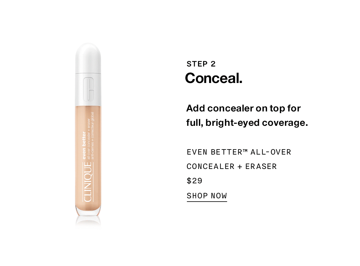 STEP 2 Conceal. Add concealer on top for full, bright-eyed coverage. Even Better™ All-Over Concealer + Eraser $29 SHOP NOW