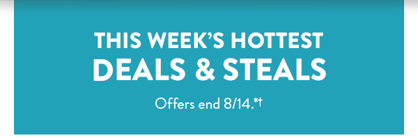 This week's hottest deals & steals.  All offers end August 14.  See * for details. 
