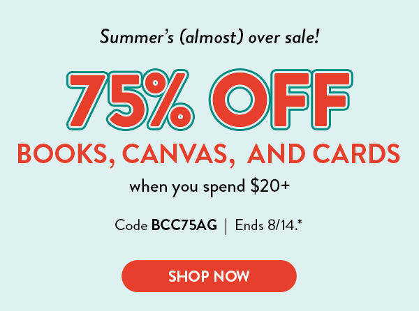 Summer's almost over sale! Receive 75 percent off books, canvas, and cards when you spend twenty dollars or more with code BCC75AG. Offer ends August fourteenth. See * for details.