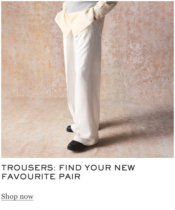 Trousers: find your new favourite pair SHOP NOW