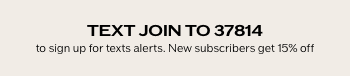 Text JOIN to 37814 to sign up for text alerts New subscribers get 15% off