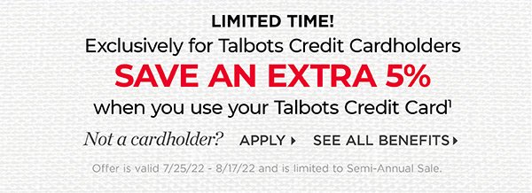 Limited Time! Exclusively for Talbots Credit Cardholders save an extra 5% when you use your Talbots Credit Card. Not a cardholder? Apply and see all benefits