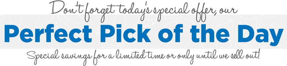 Don’t forget today’s special offer, our: Perfect Pick of the Day special savings for a limited time or only lasts until we sell out! 