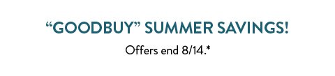 GOODBUY SUMMER SAVINGS! Offers end August 14 see * for details