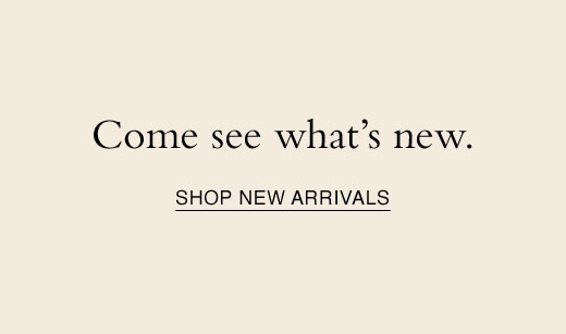 Come see what's new. SHOP NEW ARRIVALS