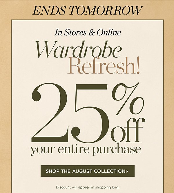 Ends Tomorrow! In Stores & Online 25% off your entire purchase | Shop August Collection