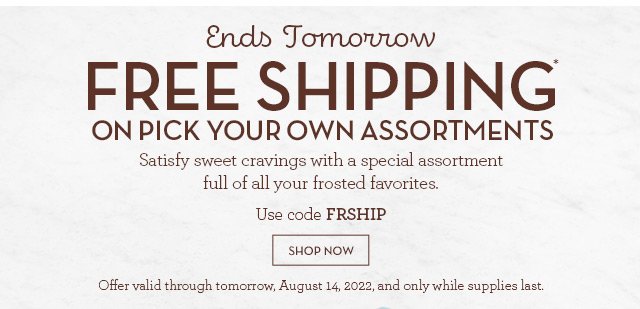 Ends Tomorrow - Free Shipping* on Pick Your Own assortments - Satisfy sweet cravings with a special assortment full of all your frosted favorites.