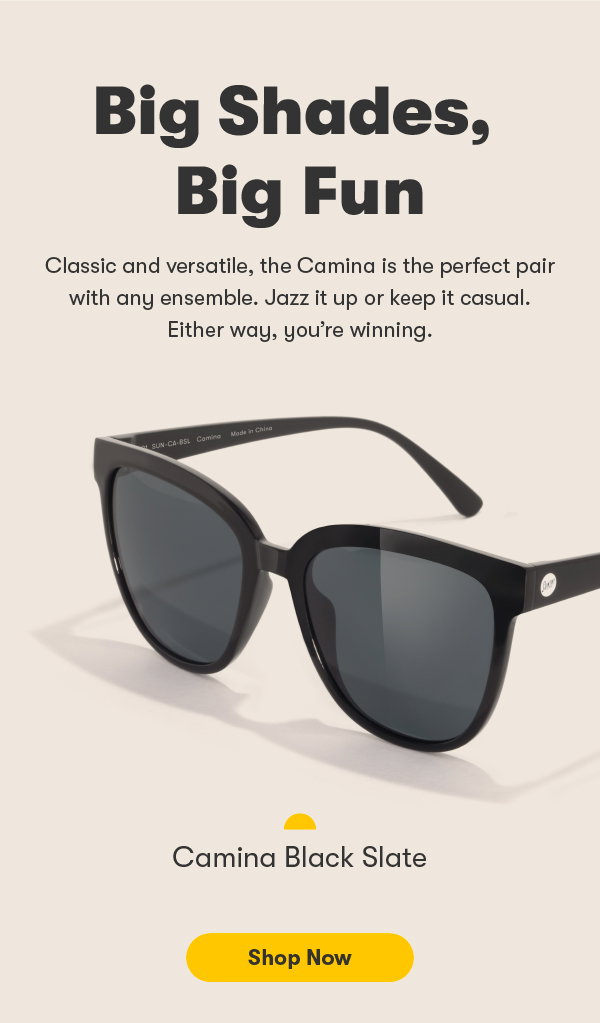 big shades, big fun. Classic and versatile, the Camina is the perfect pair with any ensemble. Jazz it up or keep it casual. Either way, you’re winning. camina black slate. shop now