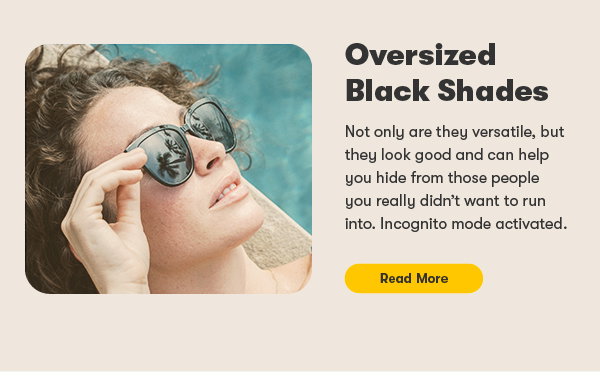 oversized black shades. Not only are they versatile, but they look good and can help you hide from those people you really didn’t want to run into. Incognito mode activated. read more