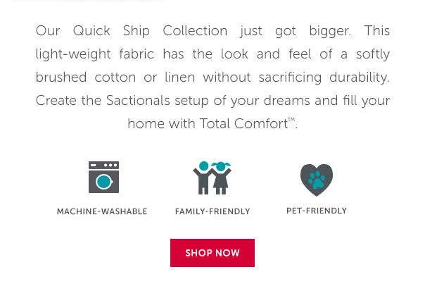 Our Quick Ship Collection just got bigger. This light-weight fabric has the look and feel of a softly brushed cotton or linen without sacrificing durability. Create the Sactionals setup of your dreams and fill your home with Total Comfort. | SHOP NOW >>