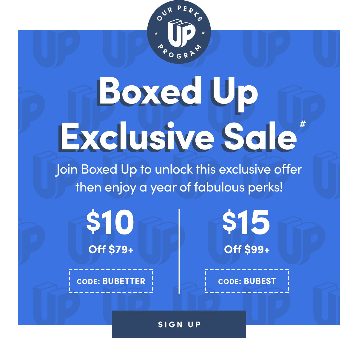 Boxed Up Exclusive Sale#. Join Boxed Up to unlock this exclusive offer then enjoy a year of fabulous perks! $10 Off $79+ CODE: BUBETTER | $15 Off $99+ CODE: BUBEST | SIGN UP