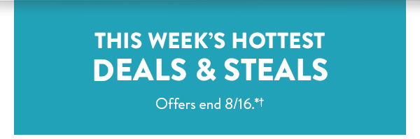 This week's hottest deals & steals.  All offers end August 16.  See * for details.  