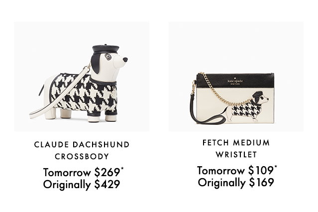 CLAUDE DACHSHUND CROSSBODY,  Tomorrow $269*, Originally $429. FETCH MEDIUM WRISTLET,  Tomorrow $109*, Originally $169.9.