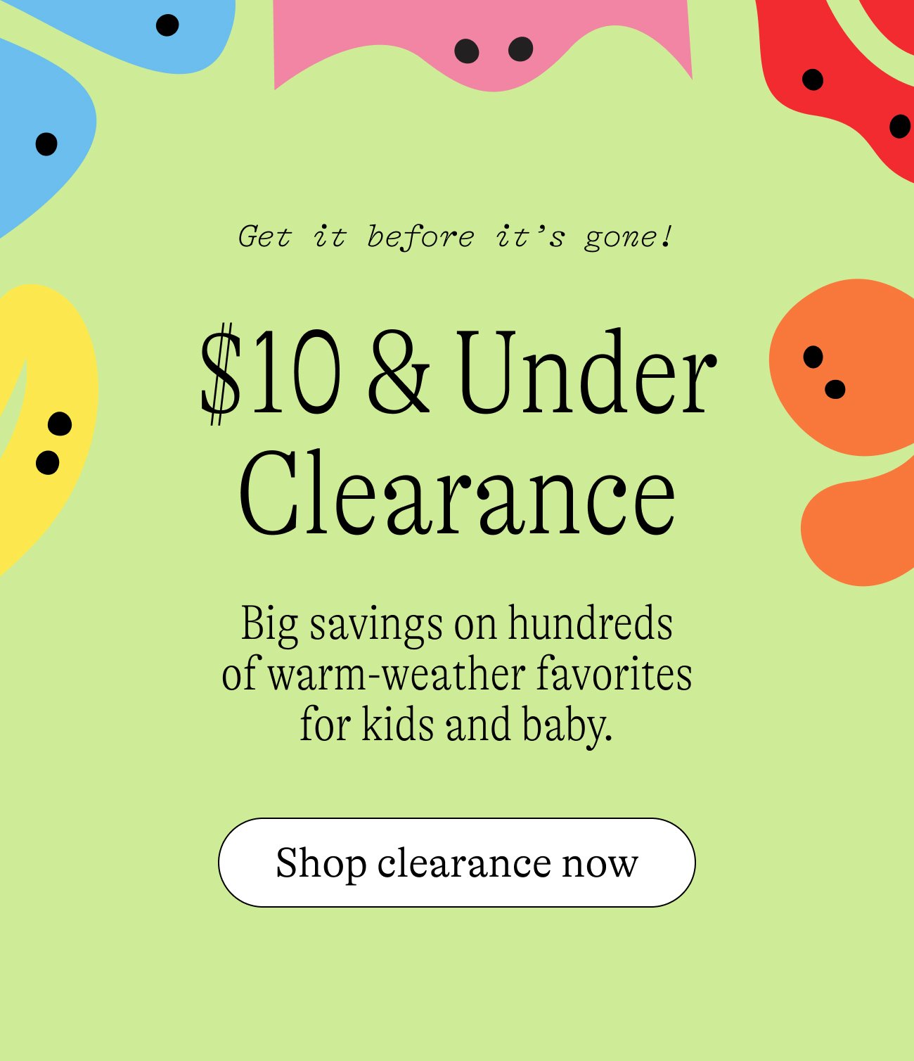 $10 & Under Clearance: Big savings on hundreds of warm-weather favorites for kids and baby. Shop clearance now.