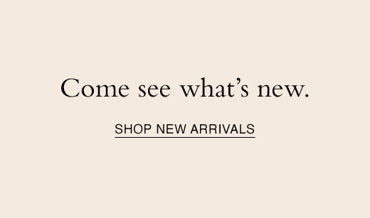 Come see what's new. SHOP NEW ARRIVALS