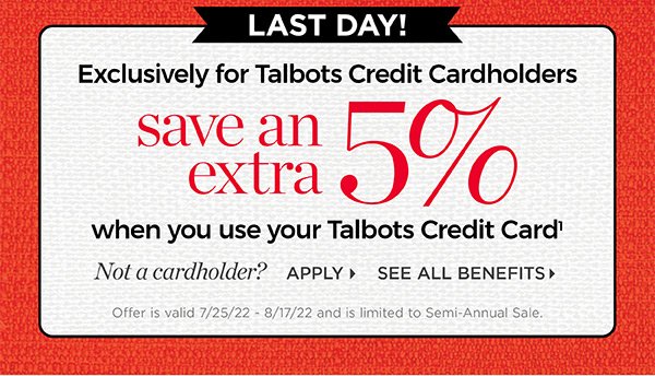 Last Day! Limited Time! Exclusively for Talbots Credit Cardholders save an extra 5% when you use your Talbots Credit Card. Not a cardholder? Apply and see all benefits