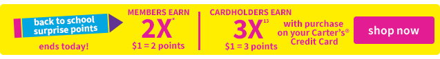 back to school surprise points | ends today! | MEMBERS EARN 2X* $1 = 2 points | CARDHOLDERS EARN 3X | $1=3 points with purchase on your Carter's Credit Card | shop now
