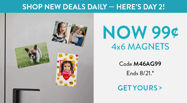 Catch of the Day. Shop New Deals Daily. Here's Day 2. 4 by 6 magnets now 99 cents. Use code M46AG99. Offer ends August 21. See * for details. Click to get yours.