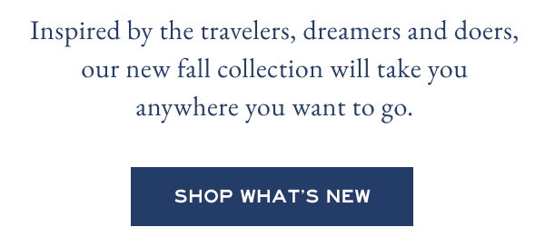 Inspired by the travelers, dreamers and doers, our new fall collection will take you anywhere you want to go. Shop Now.