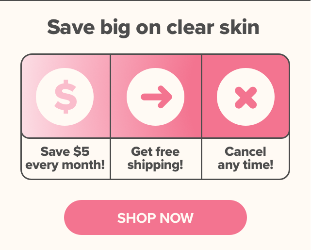 Save big on clear skin - save $5 every month, get free shipping, and cancel any time!