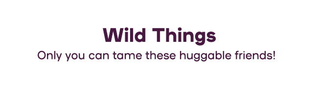  Wild Things  Only you can tame these huggable friends!