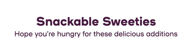 Snackable Sweeties Hope you’re hungry for these delicious additions