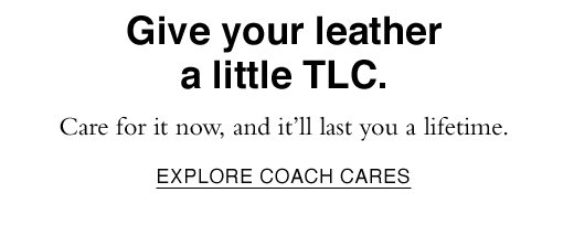 Care for it now, and it'll last you a lifetime. EXPLORE COACH CARES