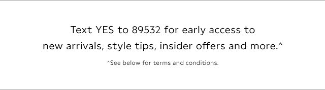 Text YES to 89532 for early access to new arrivals, style tips, insider offers and more. See below for terms and conditions.