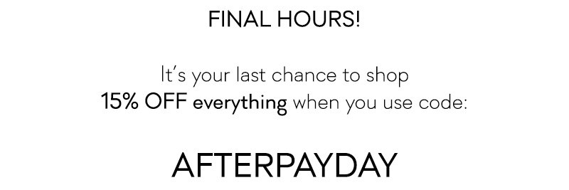 Final Hours :: It's your last chance to shop 15% Off everything with code AFTERPAYDAY