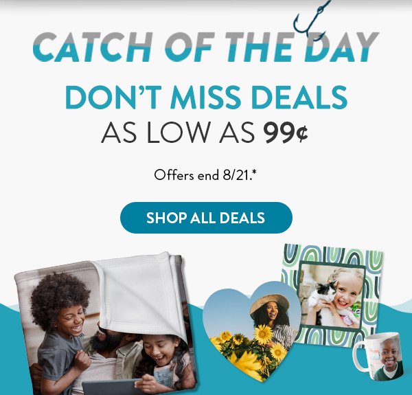 Catch of the day. Don't miss deals as low as 99 cents. Offers end August 21. See * for details. Click to shop all deals.