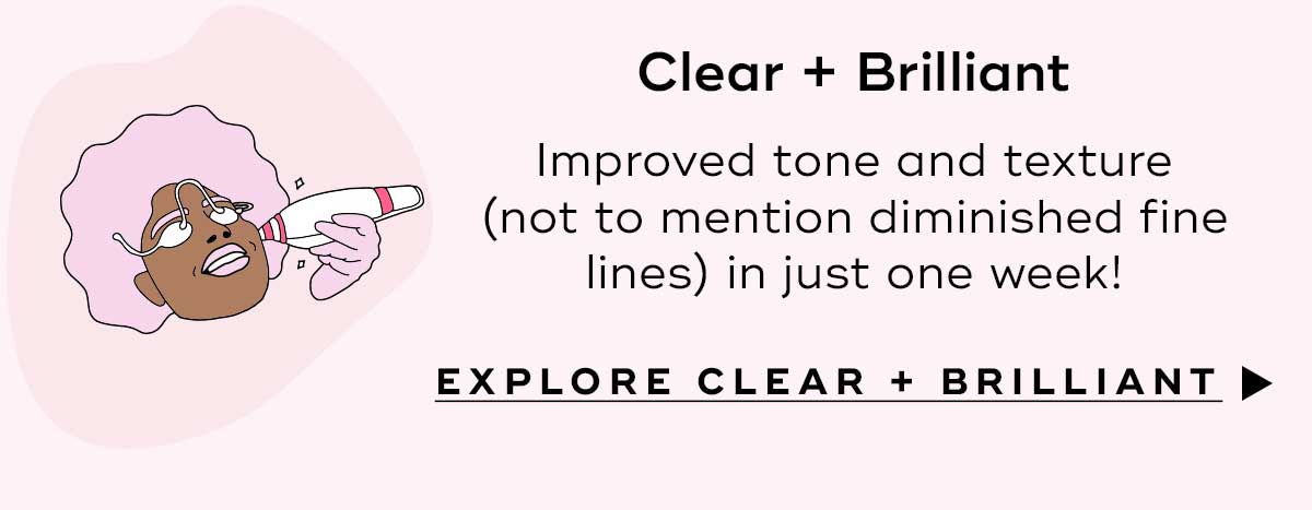 Clear and Brilliant Improved tone and texture (not to mention diminished fine lines) in just one week. Explore Clear and Brilliant
