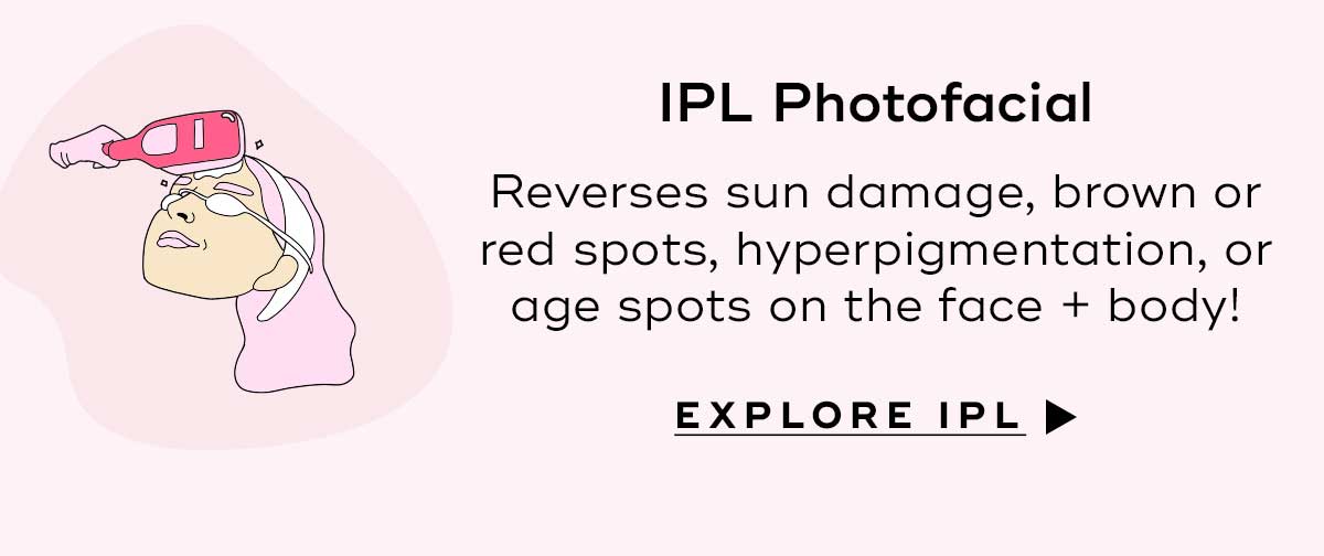 IPL Photofacial Reverses sun damage, brown or red spots, hyperpigmentation, or age spots on the face and body. Explore IPL