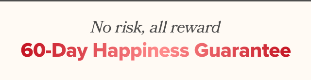 No risk, all reward - 60-day happiness guarantee
