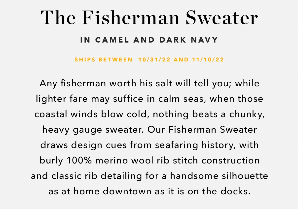 Any fisherman worth his salt will tell you; while lighter fare may suffice in calm seas, when those coastal winds blow cold, nothing beats a chunky, heavy gauge sweater. Our Fisherman Sweater draws design cues from seafaring history, with burly 100% merino wool rib stitch construction and classic rib detailing for a handsome silhouette as at home downtown as it is on the docks.