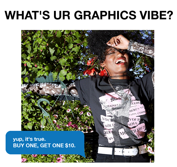 What's ur graphics vibe? Yup, it's true. Buy one, get one $10 graphic tees.