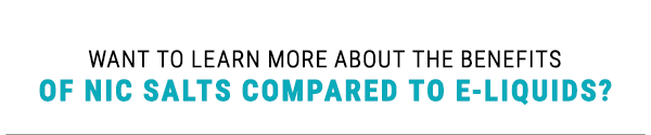 Want to learn more about the benefits of nic salts compared to e-liquids? READ MORE HERE