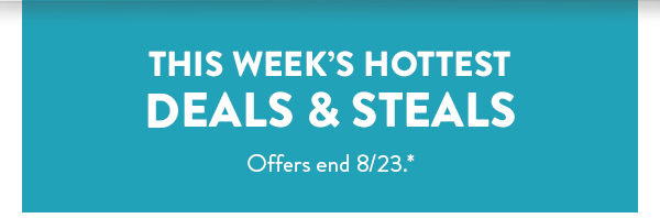 This week's hottest deals & steals.  All offers end August 23.  See * for details. 