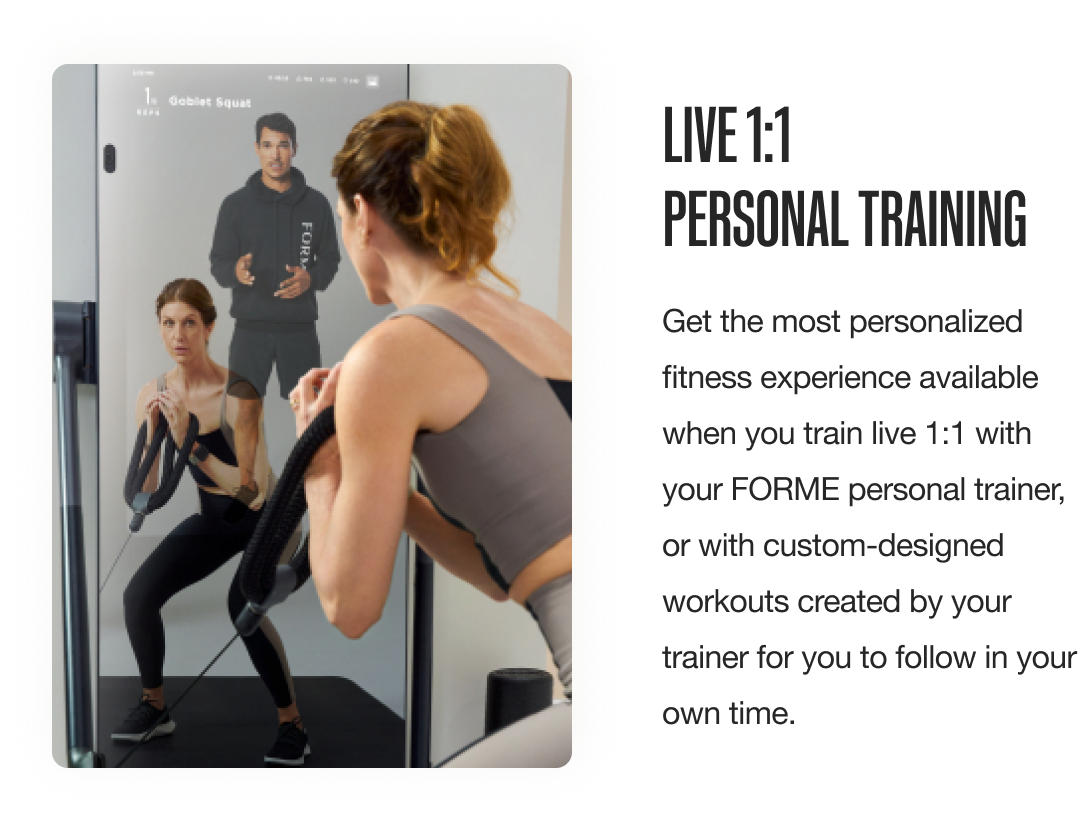 Live 1:1 Personal Training - get the most personalized fitness experience available when you train live 1:1 with you FORME personal trainer, or with custom-designed workouts created by your trainer for you to follow in your own time. 