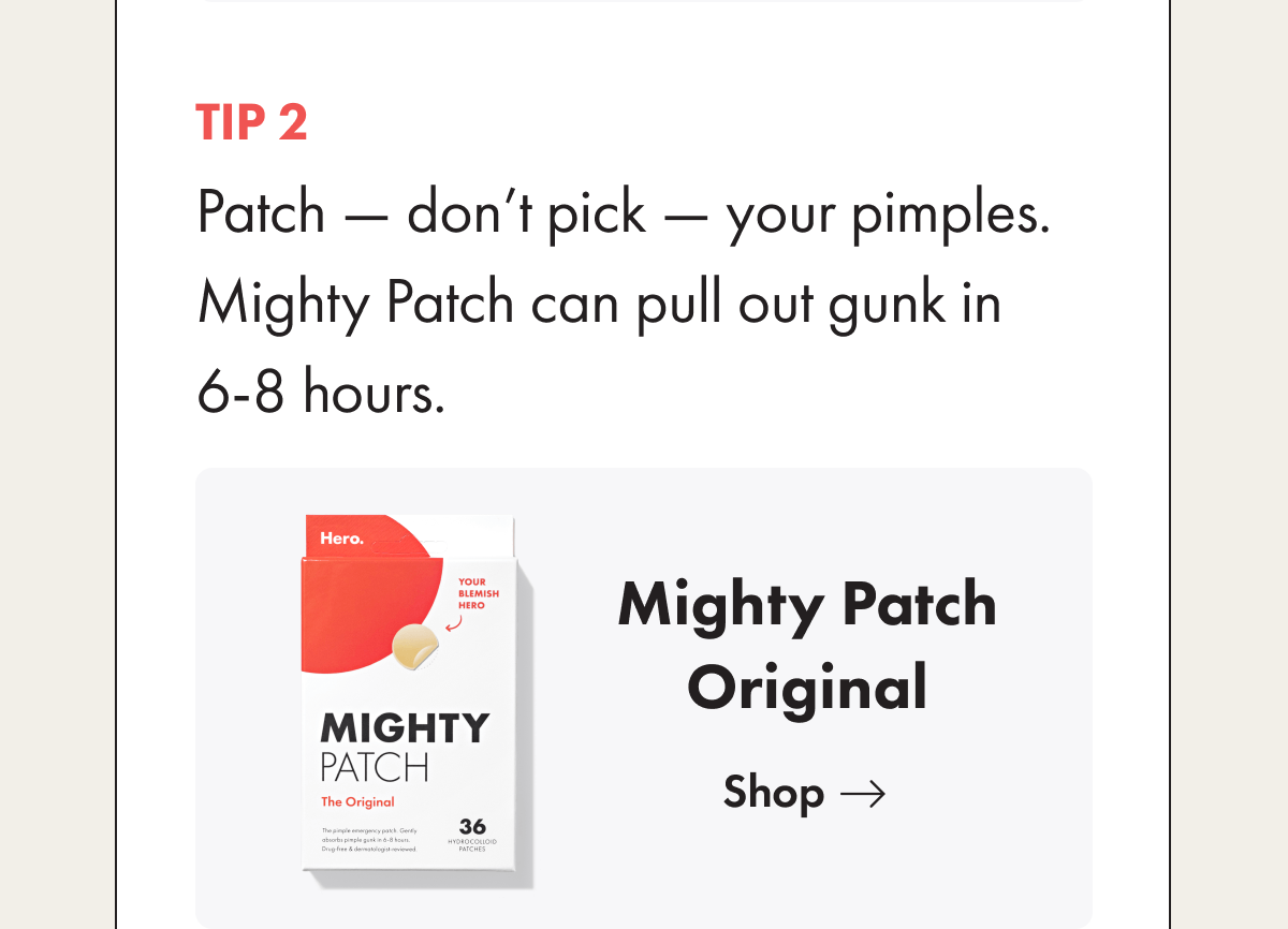 Tip 2. Patch — don’t pick — your pimples. Mighty Patch can pull out gunk in 6-8 hours. 