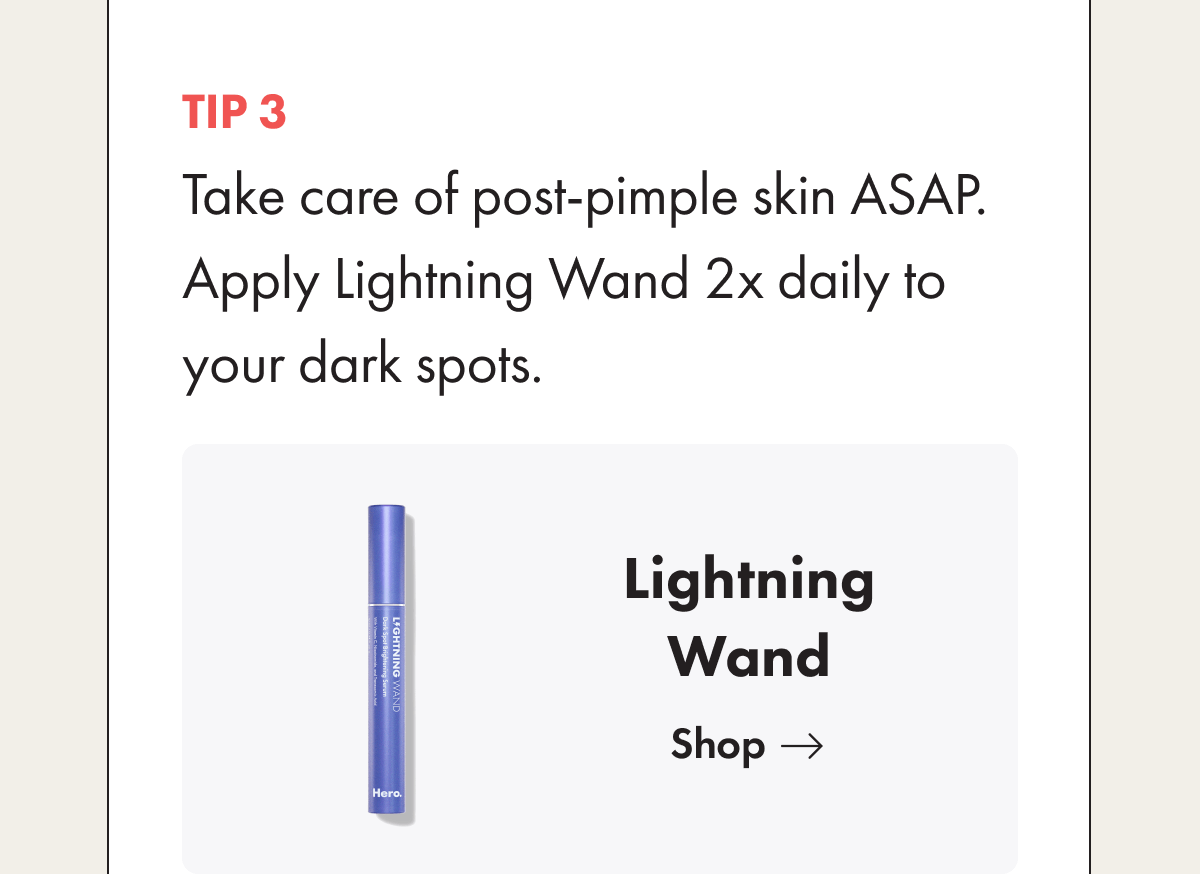 Tip 3. Take care of post-pimple skin ASAP.  Apply Lightning Wand 2x daily to your dark spots. 